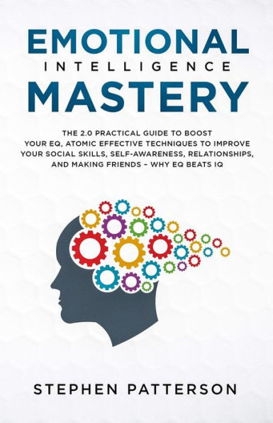 Emotional Intelligence Mastery: The 2. 0 Practical Guide to Boost Your EQ, Atomic Effective Techniques Improve Social Skills, Self-Awareness, Relationships, and Making Friends - Why EQ Beats IQ