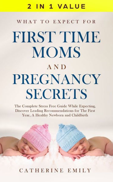 What to Expect for First Time Moms and Pregnancy Secrets: the Complete Stress Free Guide While Expecting, Discover Leading Recommendations Year, a Healthy Newborn Childbirth