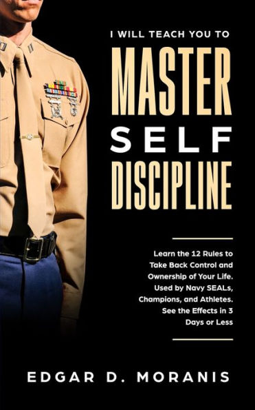I Will Teach You to Master Self-Discipline: Learn the 12 Rules Take Back Control and Ownership of Your Life. Used by Navy SEALs, Champions, Athletes. See Effects 3 Days or Less