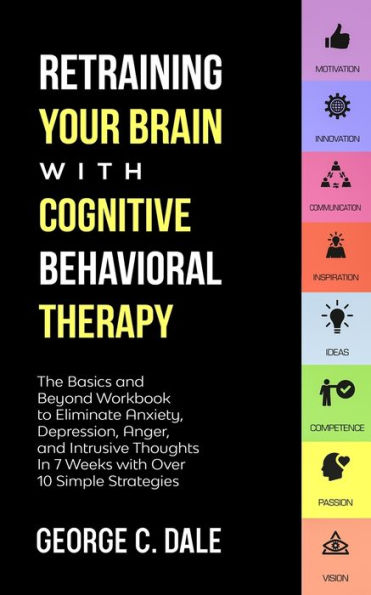 Retraining Your Brain with Cognitive Behavioral Therapy: The Basics and Beyond Workbook to Eliminate Anxiety, Depression, Anger, Intrusive Thoughts 7 Weeks over 10 Simple Strategies