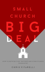 Title: Small Church BIG Deal: How to rethink size, success and significance in ministry, Author: Chris Vitarelli
