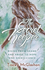 Title: The Secret Keeper: Rising from Shame and Abuse to Hope and Significance, Author: Tracey McGlashan