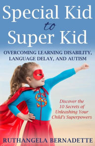 Title: Special Kid to Super Kid: Overcoming Learning Disability, Language Delay, and Autism, Author: Ruthangela Bernadette