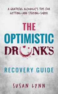 Title: The Optimistic Drunk's Recovery Guide: A Grateful Alcoholic's Tips for Getting-and Staying-Sober, Author: Susan Lynn