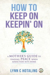 Title: How to Keep On Keepin' On: A Mother's Guide to Finding Peace When Addiction Hits Home, Author: Lynn C Hotaling