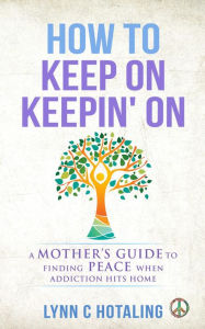 Title: How to Keep On Keepin' On: A Mother's Guide to Finding Peace When Addiction Hits Home, Author: Lynn C Hotaling