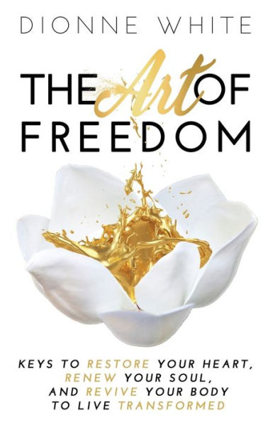 The Art of Freedom: Keys To Restore Your Heart, Renew Soul, and Revive Body Live Transformed.
