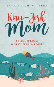 Title: Knee-Jerk Mom: Freedom From Worry, Fear, & Regret, Author: Lana Leigh Wilkens