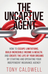 Title: The UnCaptive Agent: How to Escape Limitations, Build Incredible Income & Wealth, and Create the Life of Your Dreams by Starting and Operating Your Independent Insurance Agency, Author: Tony Caldwell