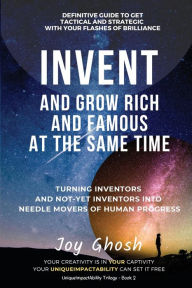 Title: Invent And Grow Rich And Famous At The Same Time: Turning Inventors And Non-Inventors Into Needle Movers Of Human Progress, Author: Joy Ghosh