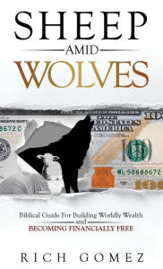 Title: Sheep Amid Wolves: Biblical Guide For Building Worldly Wealth and Becoming Financially Free, Author: Rich Gomez