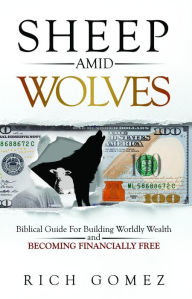 Title: Sheep Amid Wolves: Biblical Guide For Building Worldly Wealth and Becoming Financially Free, Author: Rich Gomez