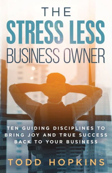 The Stress Less Business Owner: Ten Guiding Disciplines to Bring Joy and True Success back to Your Business
