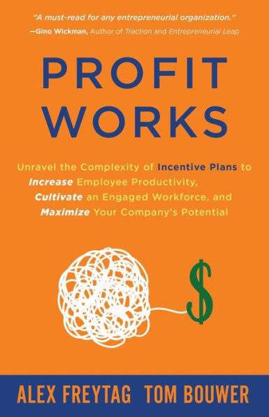 Profit Works: Unravel the Complexity of Incentive Plans to Increase Employee Productivity, Cultivate an Engaged Workforce, and Maximize Your Company's Potential