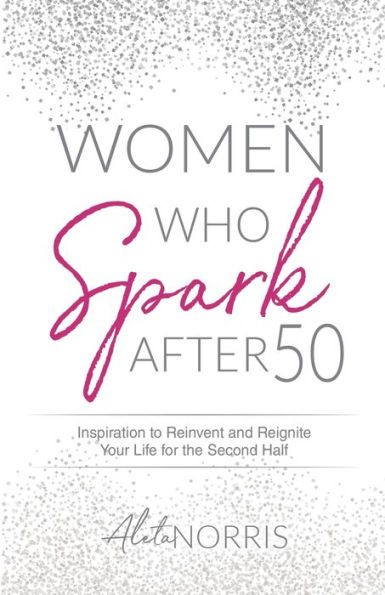 Women Who Spark After 50: Inspiration to Reinvent and Reignite Your Life for the Second Half