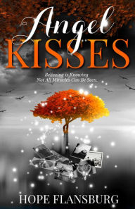 Title: Angel Kisses: Believing is Knowing Not All Miracles Can Be Seen, Author: Hope A Flansburg