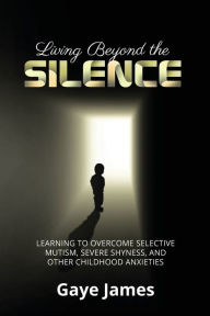 Title: Living Beyond the Silence: Learning to Overcome Selective Mutism, Severe Shyness, and Other Childhood Anxieties, Author: Gaye James