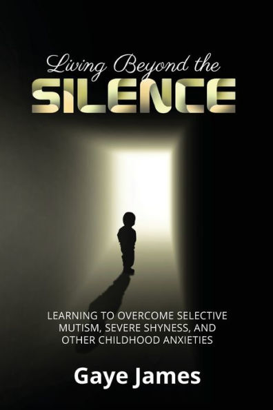 Living Beyond the Silence: Learning to Overcome Selective Mutism, Severe Shyness, and Other Childhood Anxieties