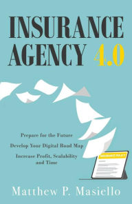 Title: Insurance Agency 4.0: Prepare Your Agency for the Future; Develop Your Road Map for Digitization; Increase Profit, Scalability and Time, Author: Matthew P Masiello