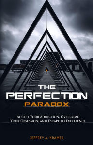 Title: The Perfection Paradox: Accept Your Addiction, Overcome Your Obsession, and Escape to Excellence, Author: Jeffrey A Kramer