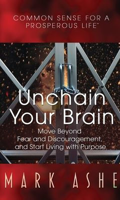 Unchain Your Brain: Move Beyond Fear and Discouragement, Start Living with Purpose