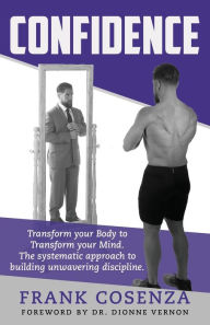 Title: Confidence. Transform your body to transform your mind. The systematic approach to building unwavering discipline, Author: Frank V Cosenza