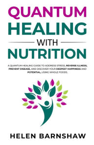 Title: Quantum Healing with Nutrition: A quantum healing guide to address stress, reverse illness, prevent disease, and discover your deepest happiness, using whole foods., Author: Helen Barnshaw