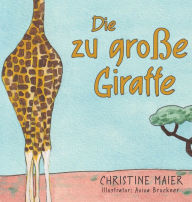 Title: Die zu groï¿½e Giraffe: Ein Kinderbuch darï¿½ber anders auszusehen, in die Welt zu passen und seine Superpower zu finden, Author: Christine Maier