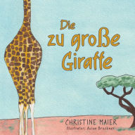 Title: Die zu große Giraffe: Ein Kinderbuch darüber anders auszusehen, in die Welt zu passen und seine Superpower zu finden, Author: Christine Maier