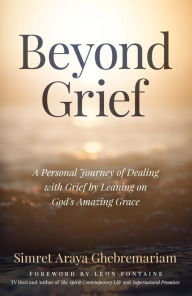 Title: Beyond Grief: A personal Journey of Dealing with Grief by Leaning on God's Amazing Grace, Author: Simret Araya Ghebremariam