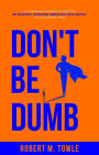 Don't Be Dumb: A Leadership Playbook to Help You Be Smarter, Overcome Obstacles, and Rise Rapidly in Challenging Times