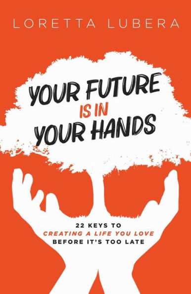 YOUR FUTURE IS IN YOUR HANDS: 22 KEYS TO CREATING A LIFE YOU LOVE BEFORE IT'S TOO LATE