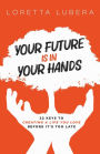 YOUR FUTURE IS IN YOUR HANDS: 22 KEYS TO CREATING A LIFE YOU LOVE BEFORE IT'S TOO LATE