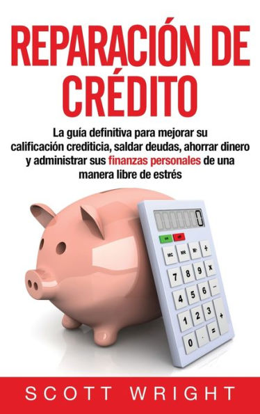 Reparación de crédito: La guía definitiva para mejorar su calificación crediticia, saldar deudas, ahorrar dinero y administrar sus finanzas personales de una manera libre de estrés