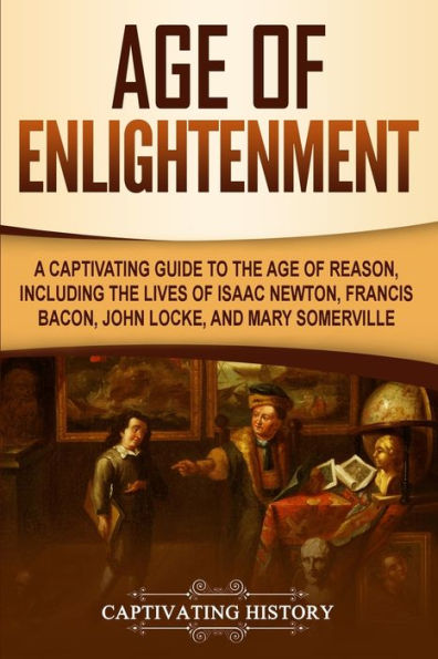 Age of Enlightenment: A Captivating Guide to the Age of Reason, Including the Lives of Isaac Newton, Francis Bacon, John Locke, and Mary Somerville