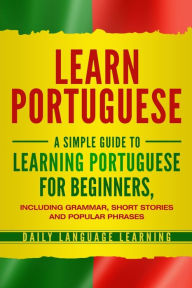 Title: Learn Portuguese: A Simple Guide to Learning Portuguese for Beginners, Including Grammar, Short Stories and Popular Phrases, Author: Daily Language Learning