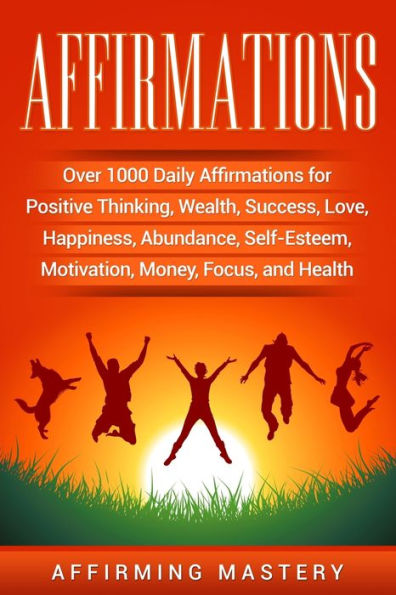 Affirmations: Over 1000 Daily Affirmations for Positive Thinking, Wealth, Success, Love, Happiness, Abundance, Self-Esteem, Motivation, Money, Focus, and Health