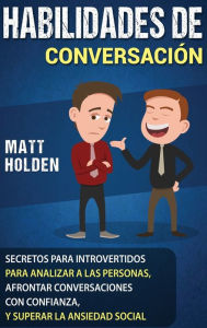 Title: Habilidades de Conversación: Secretos para Introvertidos para Analizar a las Personas, Afrontar Conversaciones con Confianza, y Superar la Ansiedad Social, Author: Matt Holden