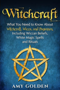 Title: Witchcraft: What You Need to Know About Witchcraft, Wicca, and Paganism, Including Wiccan Beliefs, White Magic Spells, and Rituals, Author: Amy Golden