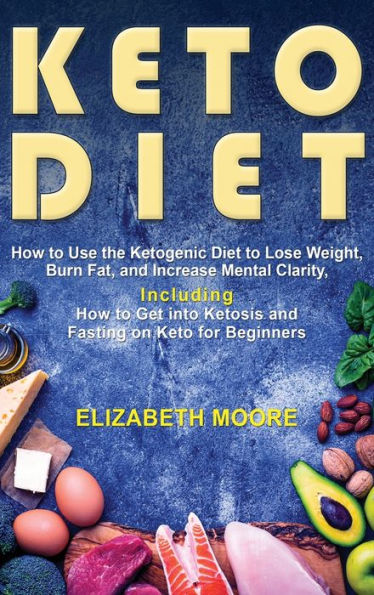 Keto Diet: How to Use the Ketogenic Diet to Lose Weight, Burn Fat, and Increase Mental Clarity, Including How to Get into Ketosis and Fasting on Keto for Beginners