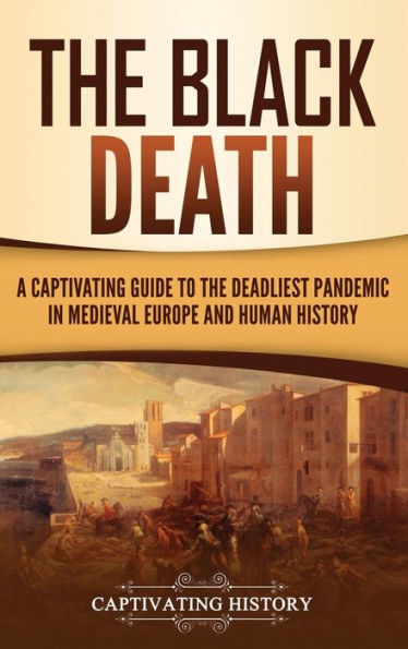 the Black Death: A Captivating Guide to Deadliest Pandemic Medieval Europe and Human History
