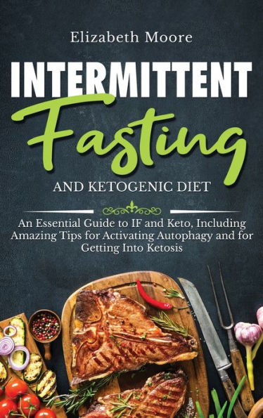 Intermittent Fasting and Ketogenic Diet: An Essential Guide to IF Keto, Including Amazing Tips for Activating Autophagy Getting Into Ketosis