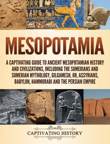 Mesopotamia: A Captivating Guide to Ancient Mesopotamian History and Civilizations, Including the Sumerians and Sumerian Mythology, Gilgamesh, Ur, Assyrians, Babylon, Hammurabi and the Persian Empire