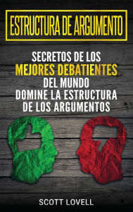 Title: Estructura de Argumento: Secretos de los Mejores Debatientes del Mundo - Domine la Estructura de los Argumentos (Spanish Edition), Author: Scott Lovell