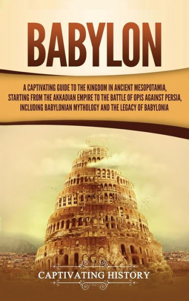 Babylon: A Captivating Guide to the Kingdom Ancient Mesopotamia, Starting from Akkadian Empire Battle of Opis Against Persia, Including Babylonian Mythology and Legacy Babylonia