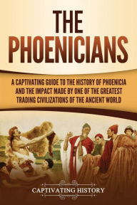 Title: The Phoenicians: A Captivating Guide to the History of Phoenicia and the Impact Made by One of the Greatest Trading Civilizations of the Ancient World, Author: Captivating History
