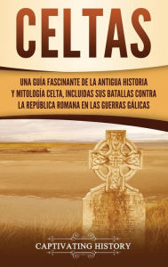 Title: Celtas: Una Guía Fascinante de La Antigua Historia y Mitología Celta, Incluidas Sus Batallas Contra la República Romana en Las Guerras Gálicas, Author: Captivating History