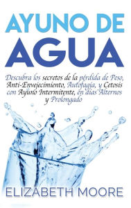 Title: Ayuno de Agua: Descubra los secretos de la pÃ¯Â¿Â½rdida de Peso, Anti-Envejecimiento, Autofagia, y Cetosis con Ayuno Intermitente, en dÃ¯Â¿Â½as Alternos y Prolongado (Spanish Edition), Author: Elizabeth Moore