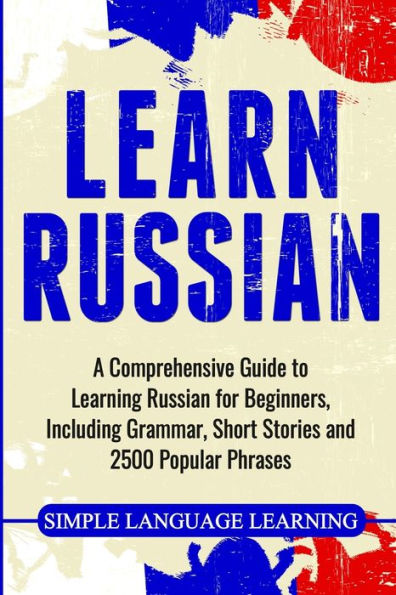 Learn Russian: A Comprehensive Guide to Learning Russian for Beginners, Including Grammar, Short Stories and 2500 Popular Phrases