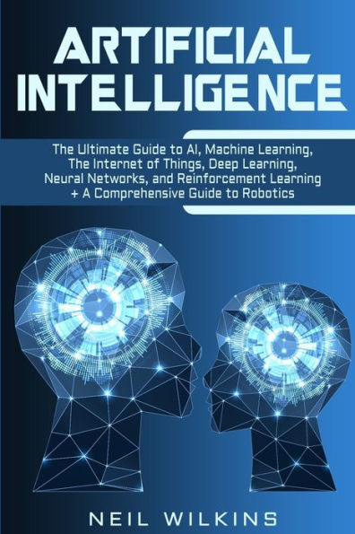 Artificial Intelligence: The Ultimate Guide to AI, Internet of Things, Machine Learning, Deep Learning + a Comprehensive Robotics